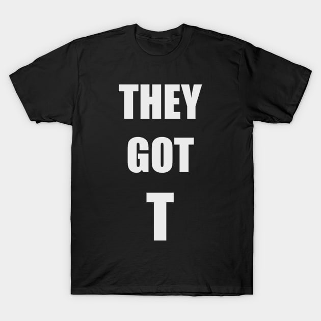 They Got T-Shirt T-Shirt by ralphthemoviemaker